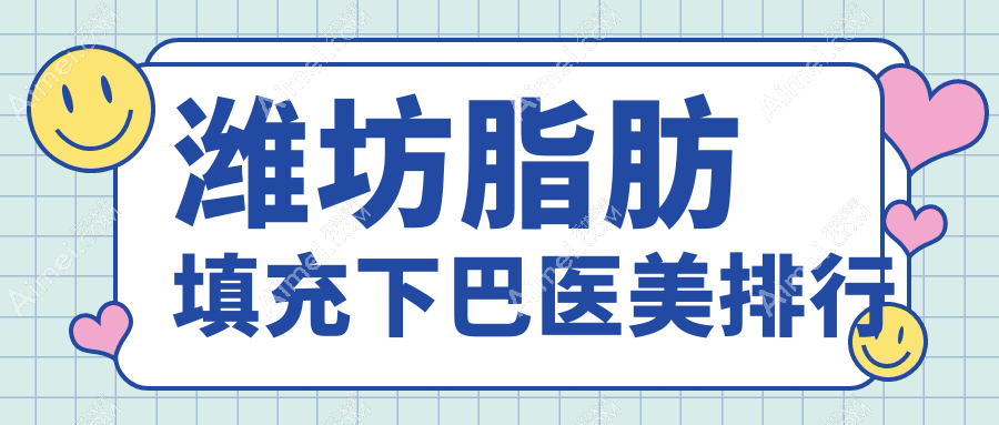 山东潍坊脂肪填充下巴哪家强？这些医美医院值得一看：医学院整形外科、坤娜、还幼、华韩、华美系等