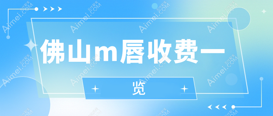佛山做M唇收费标准揭晓？广东顺德广大等十大医美机构价格对比