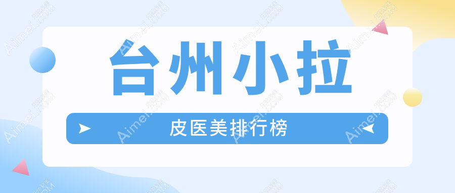 台州做小拉皮口碑前五医美机构盘点，爱莱美、温岭维多利亚等上榜推荐