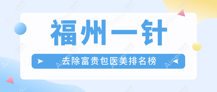 福州去除富贵包优选医院榜单揭晓：前10名含名韩、美琳达、美贝尔等医美机构