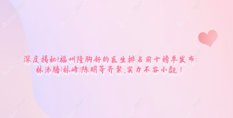 深度揭秘!福州隆胸好的医生排名前十榜单发布:林沸腾|林峰|陈明等齐聚,实力不容小觑！