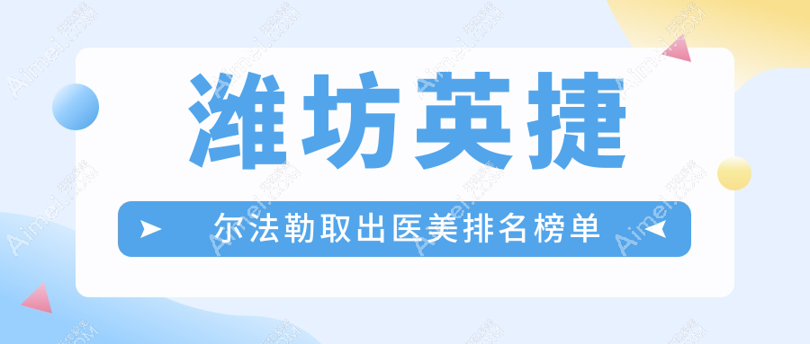 潍坊英捷尔法勒取出权威医美医院排名推荐 含华美创和、天宏、华韩等十强