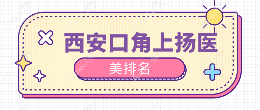 西安口角上扬医美哪家强？推荐这十家门诊：西美、叶子、圣梦等对比