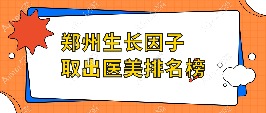 郑州生长因子取出医美医院排名榜单发布，专业机构安全取出仅需5000元起