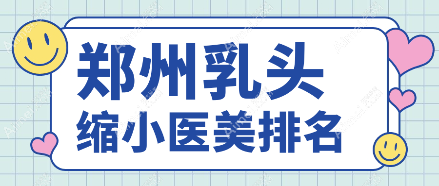 郑州乳头缩小医美医院热门排行，新美康、丽天、科大等十强推荐