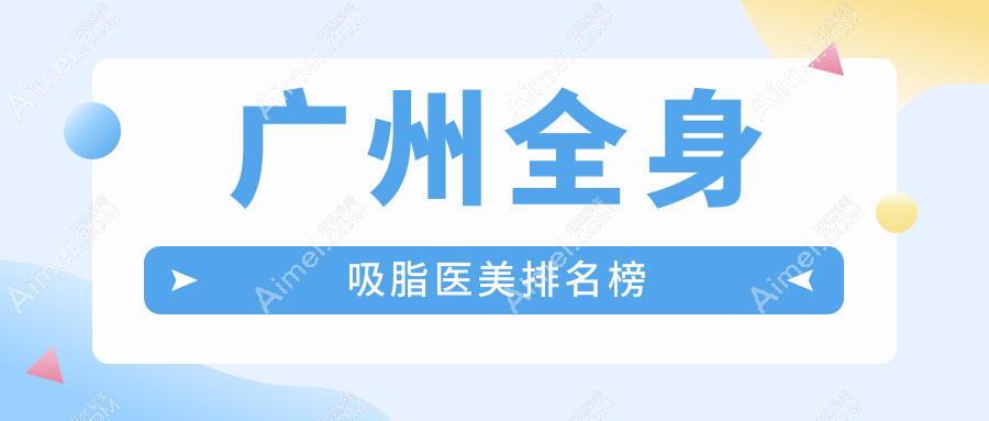 广州全身吸脂医院排名榜单出炉！贝颐美、维伊等十强医美门诊推荐