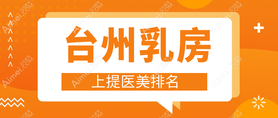 台州乳房上提医美医院排名推荐 专业乳房提升服务价格仅需20000元起
