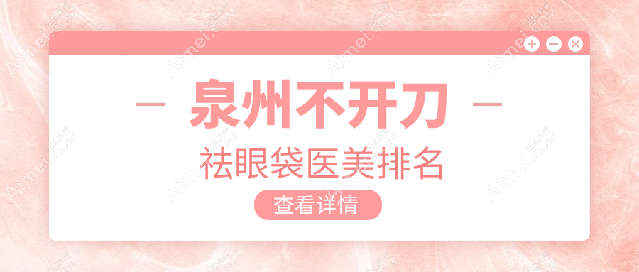 泉州不开刀祛眼袋推荐前十医美机构，附详细价格表及医院地址指南