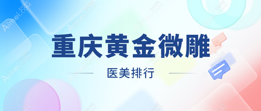 重庆黄金微雕医美医院排名揭晓，附带详细黄金微雕价格表供参考