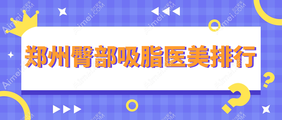 郑州专业臀部吸脂医美医院排名推荐 附上详细价格表助您选择