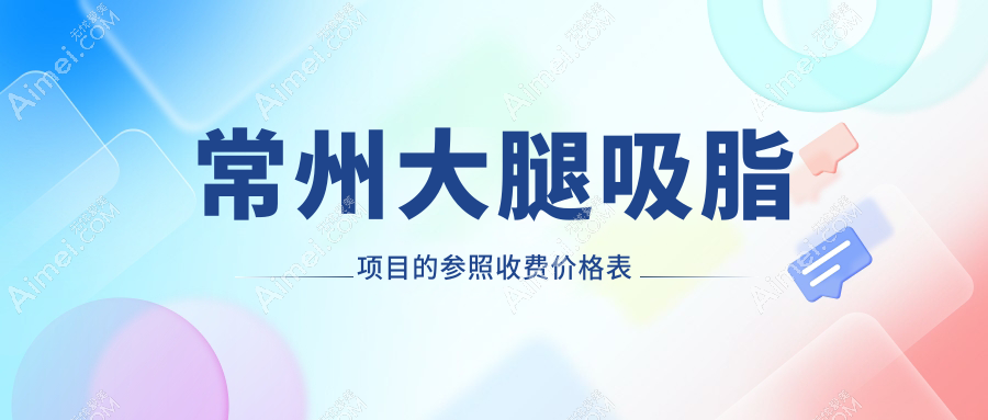 常州大腿吸脂费用详解：对比常州施尔美等10大知名医美机构收费标准