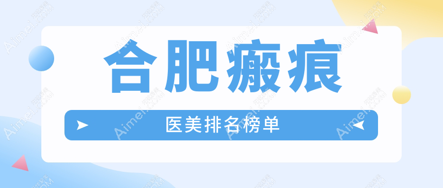 合肥专业瘢痕医美医院排名出炉 揭秘各医院瘢痕修复价格表