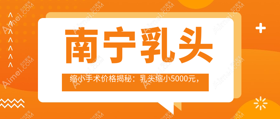 南宁乳头缩小手术价格揭秘：乳头缩小5000元，巨乳缩小8000元，乳房再造60000元起