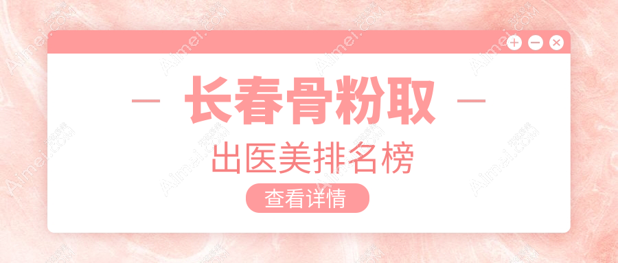 长春骨粉取出专业医美医院推荐，铭誉、久诺美等十家机构哪家更强？