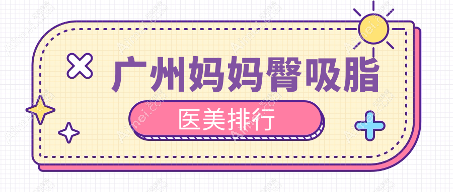 广州做妈妈臀吸脂哪家医美医院好 推荐榜单并附妈妈臀吸脂价格表