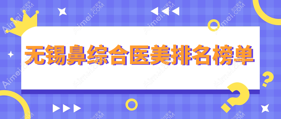无锡鼻综合医美医院排名揭晓 热门机构鼻综合价格表大放送