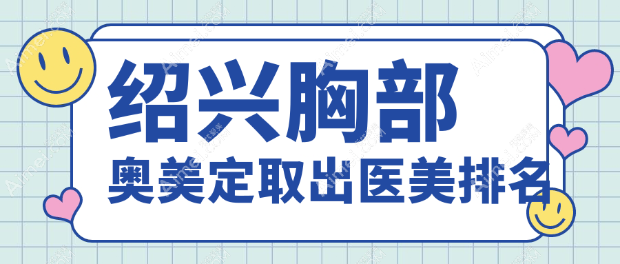 绍兴胸部奥美定取出前五强医美机构揭秘：脸博士、西子美、维美等实力派医院上榜
