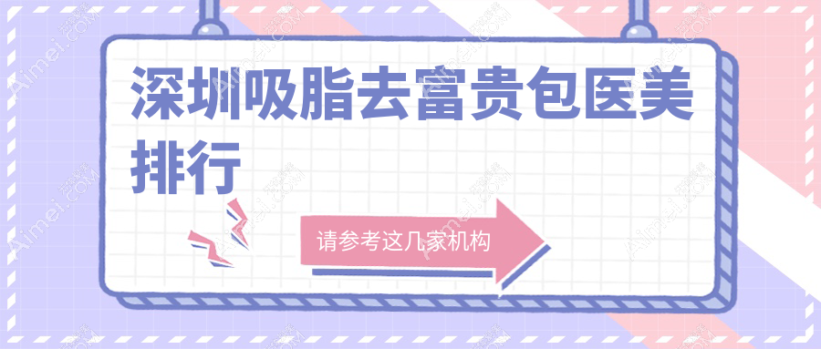 深圳吸脂去富贵包医美医院排名榜单，附价格表及医院地址指南