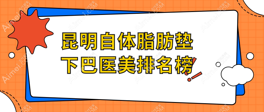 昆明自体脂肪垫下巴精选前10医美机构推荐，专业塑形安全变美，价格仅需10000元起！