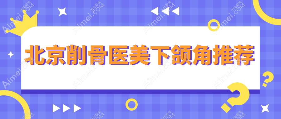 北京削骨医美下颌角推荐