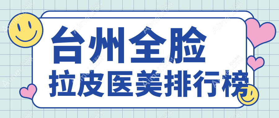 台州全脸拉皮医美医院排名出炉，爱莱美、温岭维多利亚等八大机构谁更受欢迎？