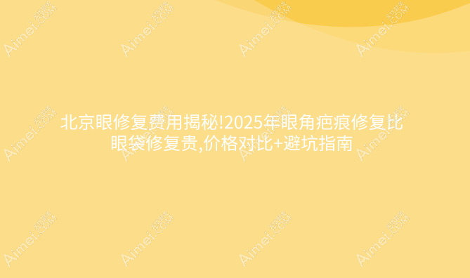 北京眼修复费用揭秘!2025年眼角疤痕修复比眼袋修复贵,价格对比+避坑指南