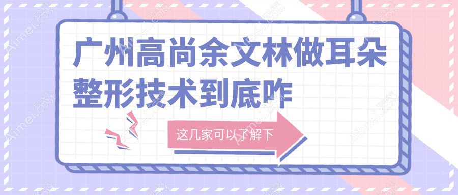 廣州高尚余文林做耳朵整形技術(shù)超抗打！小耳畸形再造/貼發(fā)耳矯正1:1還原自然耳廓形態(tài)