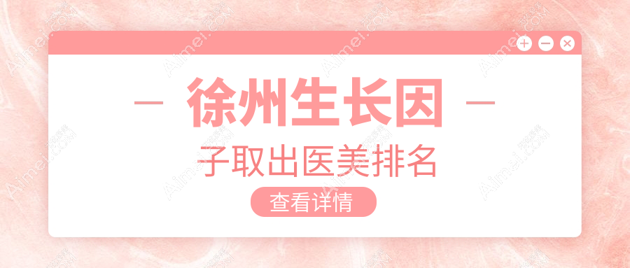 徐州生长因子取出医美医院推荐，专业机构解析，附上详细价格表供参考