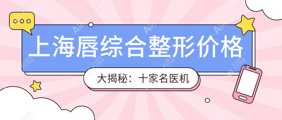 上海唇综合整形价格大揭秘：十家名医机构报价对比，虹桥私密科&佳富美等任你选