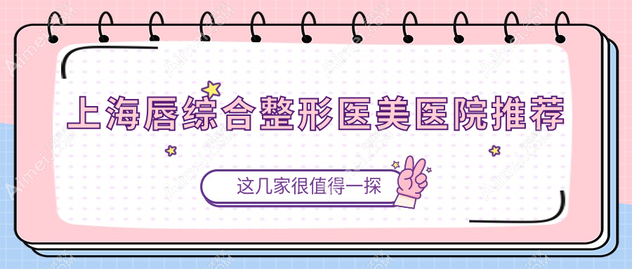 上海唇综合整形价格大揭秘：十家名医机构报价对比，虹桥私密科&佳富美等任你选