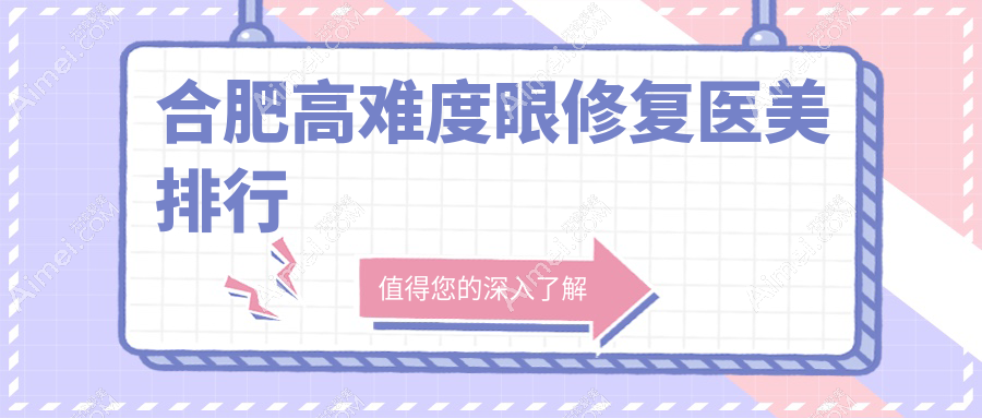 合肥高难度眼修复权威医美机构TOP10榜单揭晓，专业修复价格仅需15000元起