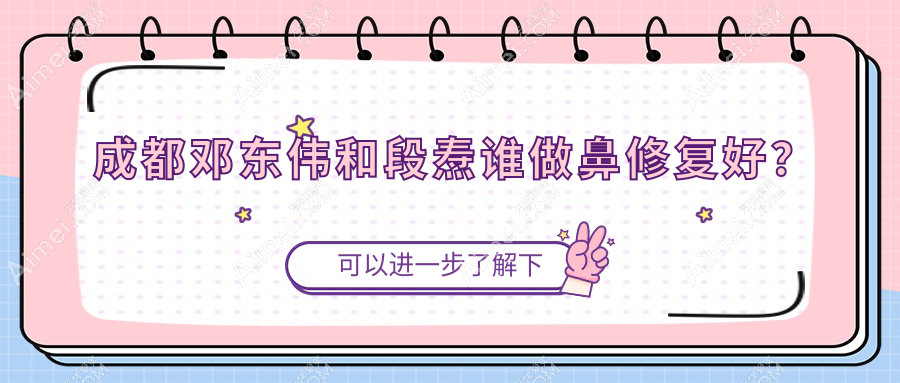 成都邓东伟和段焘谁做鼻修复好？技术都腻害，医生做鼻子口碑|价格|实例全维度测评
