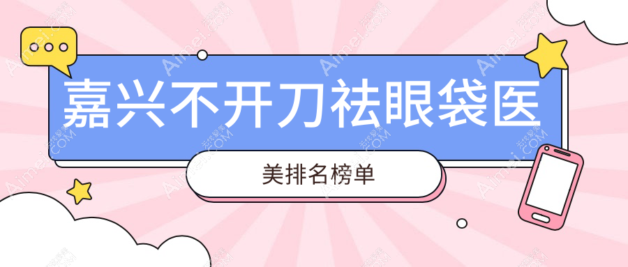 嘉兴地区不开刀祛眼袋前五医美机构推荐，附上详细价格表供您参考