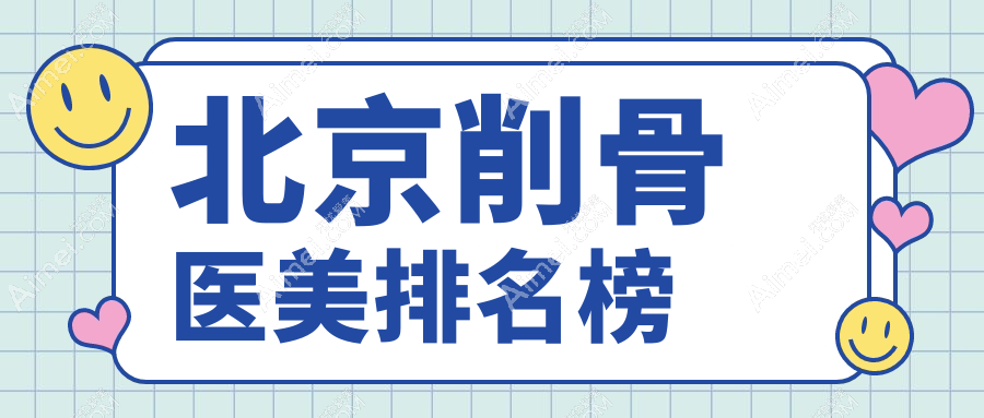 北京削骨整形推荐前十医美机构 精致小脸不再是梦 削骨价格仅需20000元起