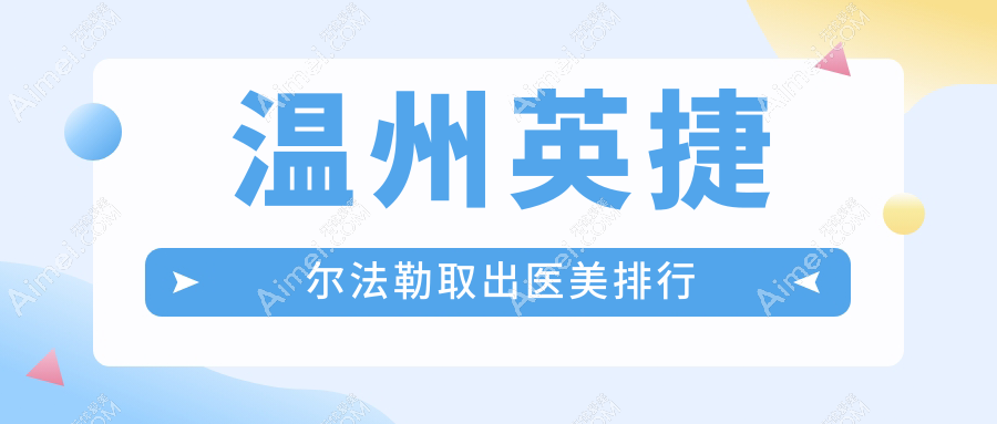 温州英捷尔法勒取出专业医美机构排名及价格表、医院地址一览
