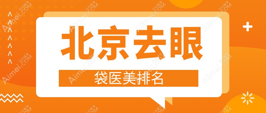 北京去眼袋医美医院哪家好？推荐这几家附价格表及医院详细地址