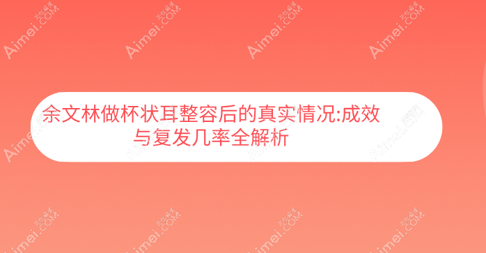 余文林做杯状耳整容后的真实情况:术后成效与复发几率全解析
