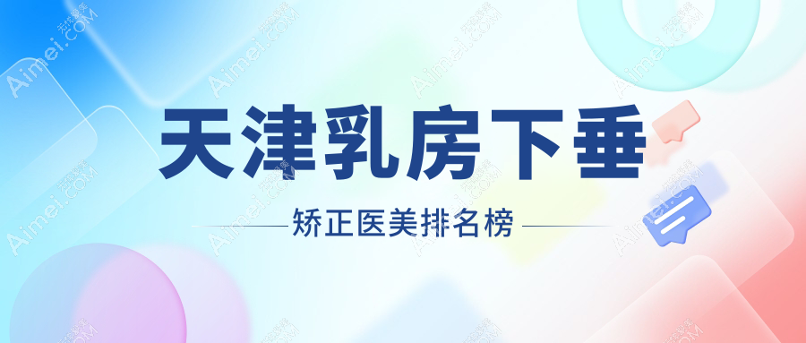 天津乳房下垂矫正哪家医美好？推荐医院及矫正价格表、地址详解