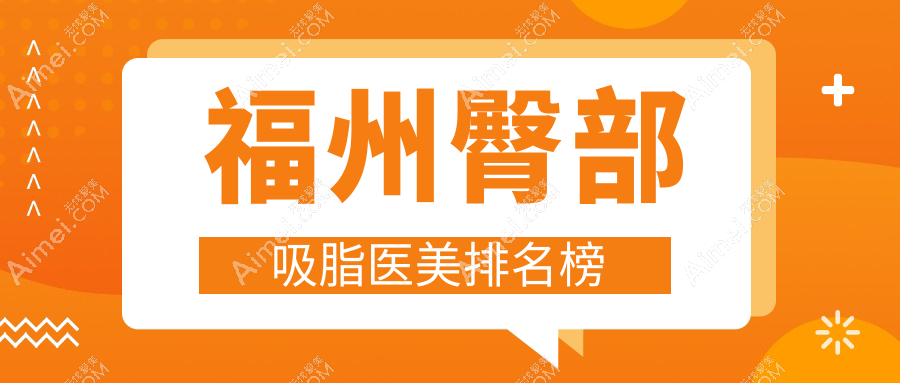福州臀部吸脂必看！前10医美医院排行，韩尔伽禾海峡等哪家更吸睛？