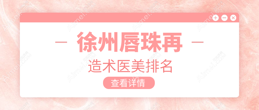 徐州唇珠再造术哪家强？玖美、曙光、京城等十大医美医院详尽对比