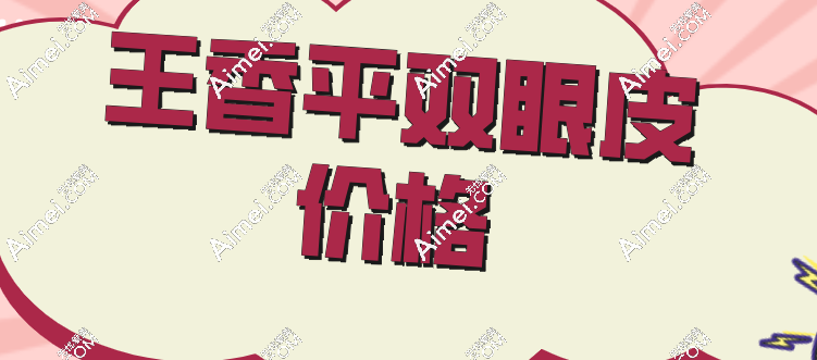 2025王香平双眼皮价格+口碑全攻略：2万元起打造妈生眼