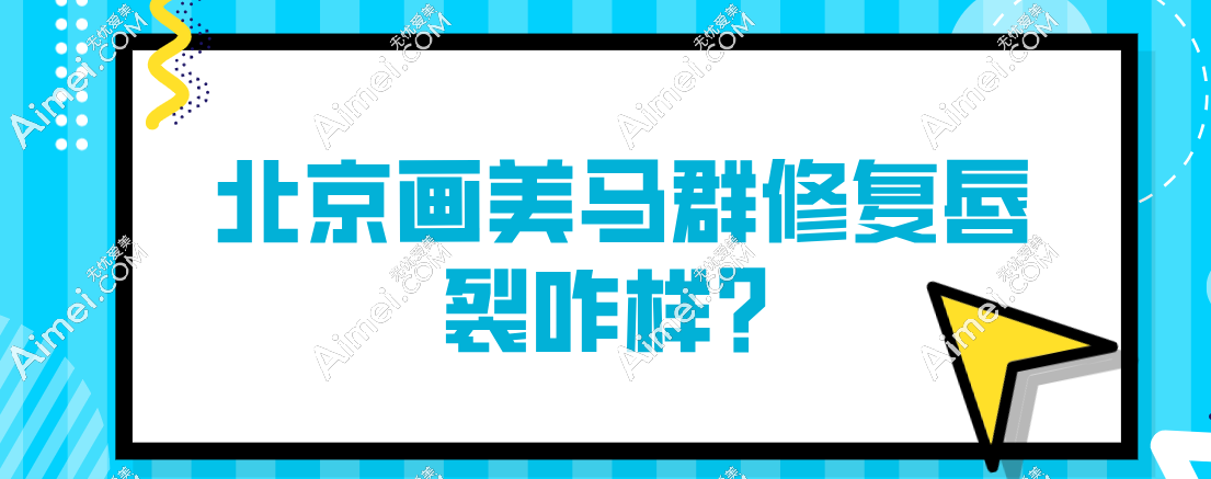 北京画美马群整形医生修复唇裂咋样？网友：实力超群，成效堪称 “妈生唇”