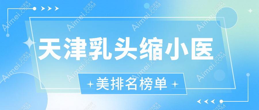 天津乳头缩小术首选前十医美机构，获取乳头缩小价格表及医院详细地址