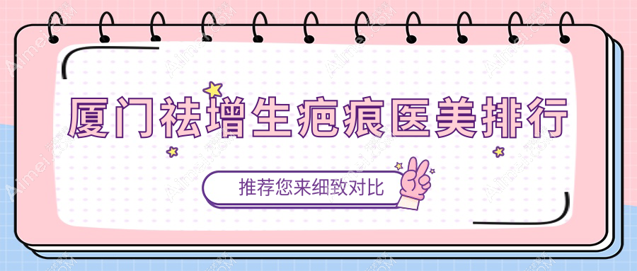 厦门祛增生疤痕医美优选哪家？魅湃、蓓蕾斯特、爱思特张敏等十强医院推荐