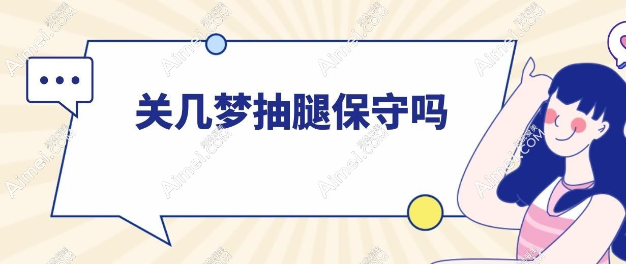 关几梦抽腿保守吗?芭蕾纤腿平行术专治O/X型腿,腿围直降5cm+