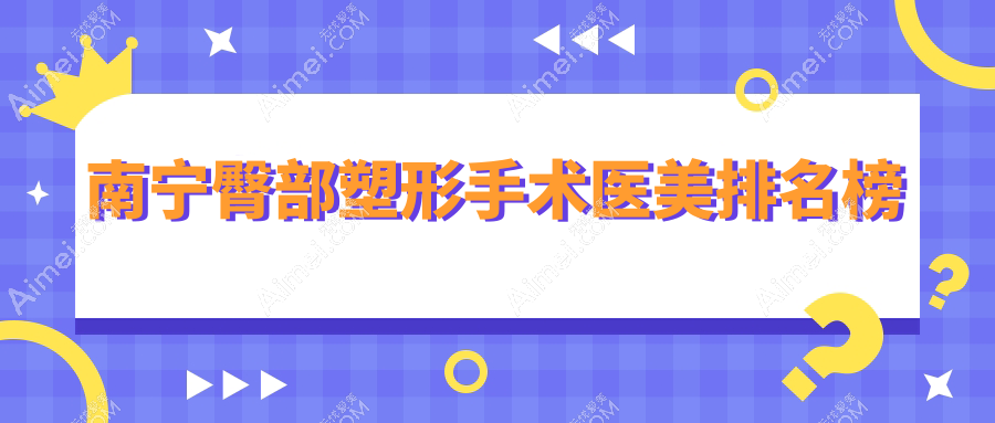 广西南宁臀部塑形优选医院排行：前10强含韩美、东方、华美等医美机构