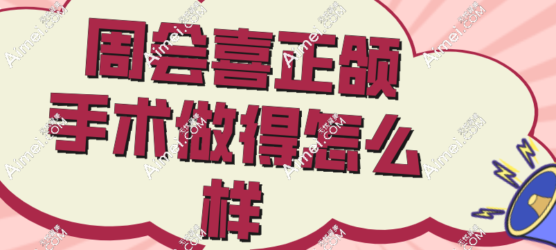 周会喜正颌手术做的怎么样 周会喜正颌手术做的怎么样