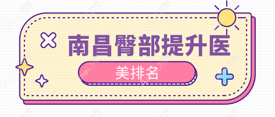 江西南昌臀部提升优选医院排行：卡思贝缇&鹏爱秀琪医美领衔前10