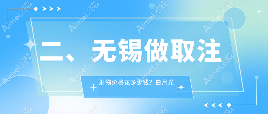 二、无锡做取注射物价格花多少钱？白月光美容10688|华韩11759|时光10059