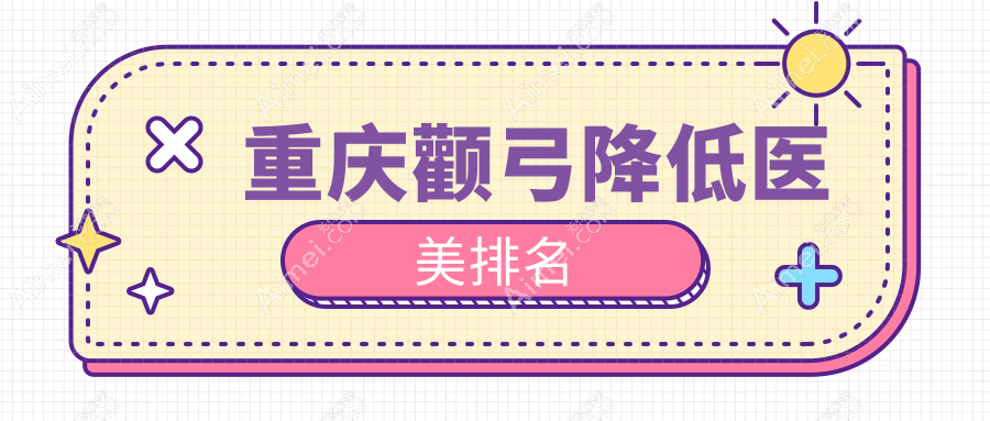 重庆地区颧弓降低医美医院精选排名 附带价格表及医院详细地址